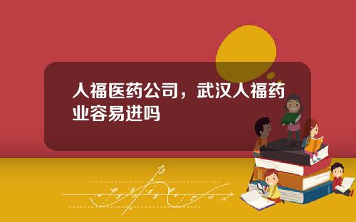 人福医药公司，武汉人福药业容易进吗