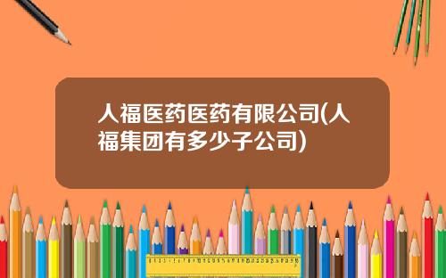 人福医药医药有限公司(人福集团有多少子公司)