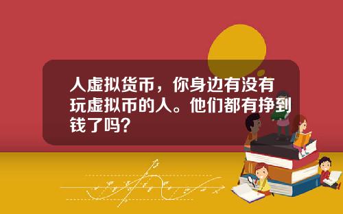 人虚拟货币，你身边有没有玩虚拟币的人。他们都有挣到钱了吗？