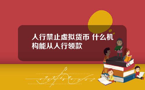 人行禁止虚拟货币 什么机构能从人行领款