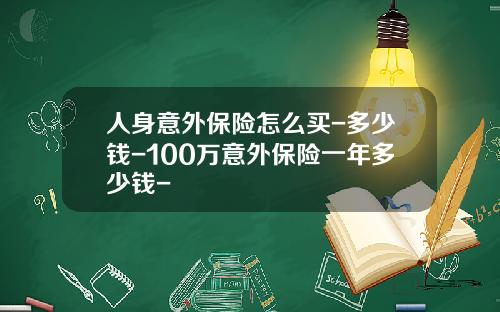 人身意外保险怎么买-多少钱-100万意外保险一年多少钱-