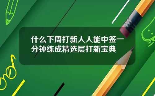 什么下周打新人人能中签一分钟练成精选层打新宝典