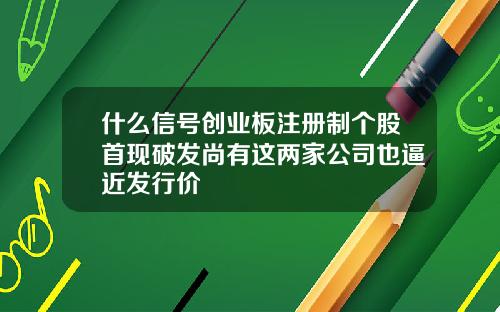 什么信号创业板注册制个股首现破发尚有这两家公司也逼近发行价