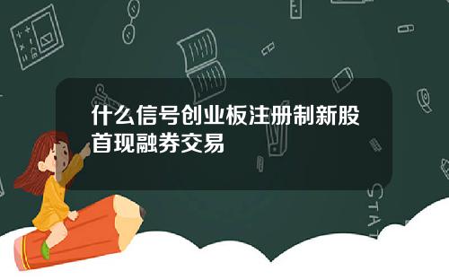 什么信号创业板注册制新股首现融券交易