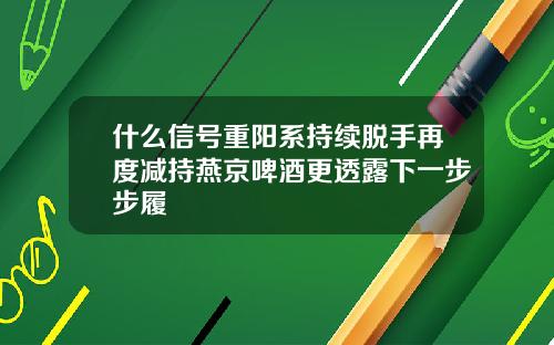 什么信号重阳系持续脱手再度减持燕京啤酒更透露下一步步履