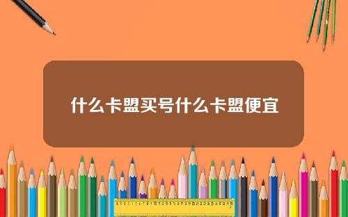 什么卡盟买号什么卡盟便宜