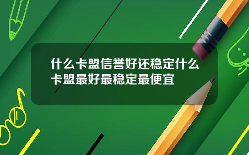 什么卡盟信誉好还稳定什么卡盟最好最稳定最便宜