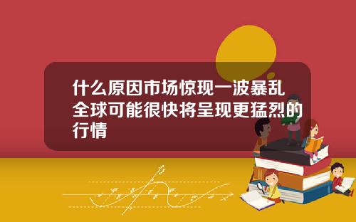 什么原因市场惊现一波暴乱全球可能很快将呈现更猛烈的行情