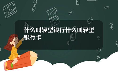 什么叫轻型银行什么叫轻型银行卡