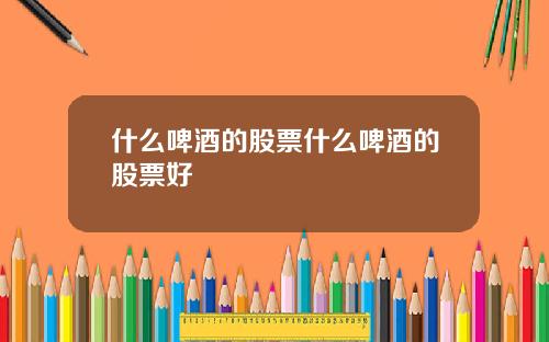 什么啤酒的股票什么啤酒的股票好