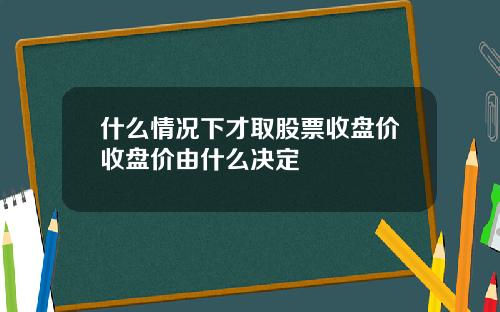 什么情况下才取股票收盘价收盘价由什么决定
