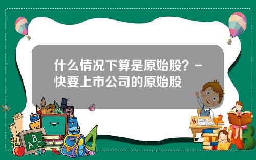 什么情况下算是原始股？-快要上市公司的原始股
