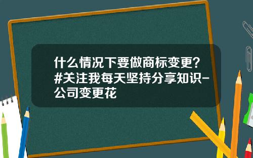 什么情况下要做商标变更？#关注我每天坚持分享知识-公司变更花