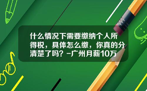 什么情况下需要缴纳个人所得税，具体怎么缴，你真的分清楚了吗？-广州月薪10万交多少税