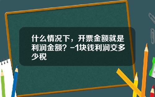 什么情况下，开票金额就是利润金额？-1块钱利润交多少税