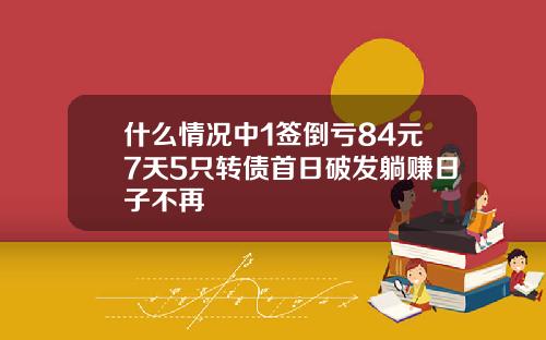什么情况中1签倒亏84元7天5只转债首日破发躺赚日子不再