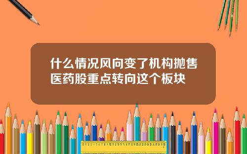 什么情况风向变了机构抛售医药股重点转向这个板块
