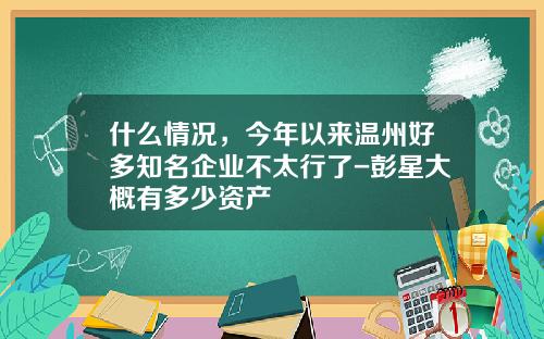 什么情况，今年以来温州好多知名企业不太行了-彭星大概有多少资产