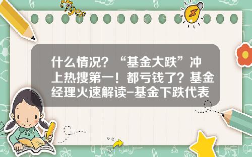 什么情况？“基金大跌”冲上热搜第一！都亏钱了？基金经理火速解读-基金下跌代表什么