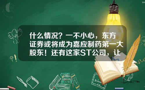 什么情况？一不小心，东方证券或将成为嘉应制药第一大股东！还有这家ST公司，让三家券商被迫“上位”！-配对st公司怎么找