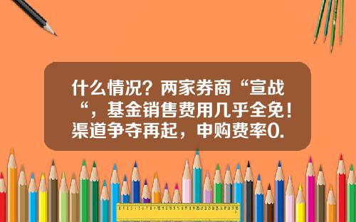 什么情况？两家券商“宣战“，基金销售费用几乎全免！渠道争夺再起，申购费率0.1折起，能否搅动江湖？-基金申购费率是多少