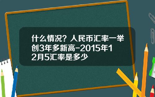 什么情况？人民币汇率一举创3年多新高-2015年12月5汇率是多少
