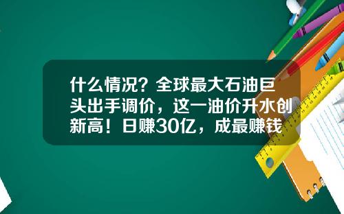 什么情况？全球最大石油巨头出手调价，这一油价升水创新高！日赚30亿，成最赚钱公司-现货原油投资10万能签约多少吨的