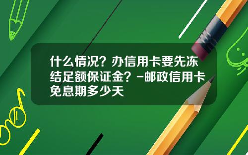 什么情况？办信用卡要先冻结足额保证金？-邮政信用卡免息期多少天