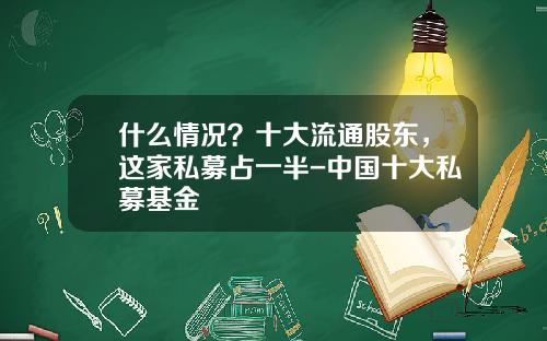 什么情况？十大流通股东，这家私募占一半-中国十大私募基金