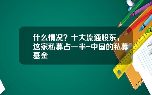 什么情况？十大流通股东，这家私募占一半-中国的私募基金