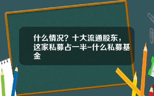 什么情况？十大流通股东，这家私募占一半-什么私募基金