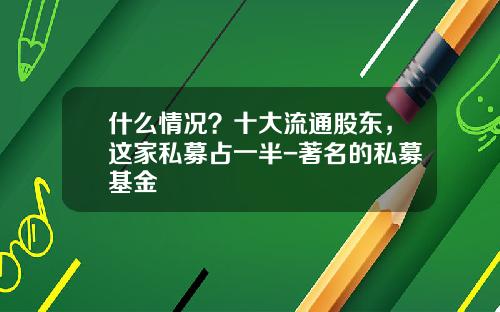 什么情况？十大流通股东，这家私募占一半-著名的私募基金