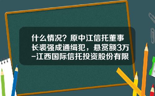 什么情况？原中江信托董事长裘强成通缉犯，悬赏额3万-江西国际信托投资股份有限公司