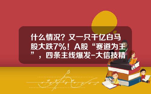 什么情况？又一只千亿白马股大跌7%！A股“赛道为王”，四条主线爆发-大信技精密机械有限公司
