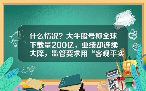 什么情况？大牛股号称全球下载量200亿，业绩却连续大降，监管要求用“客观平实语言”说话-股票语音播报财经资讯