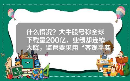 什么情况？大牛股号称全球下载量200亿，业绩却连续大降，监管要求用“客观平实语言”说话-语音播报股票资讯