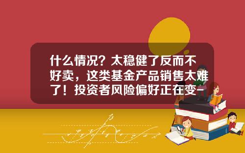 什么情况？太稳健了反而不好卖，这类基金产品销售太难了！投资者风险偏好正在变-基金今天卖