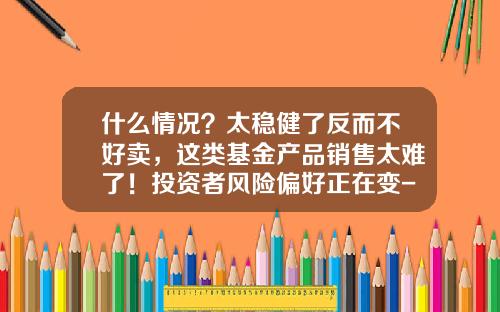 什么情况？太稳健了反而不好卖，这类基金产品销售太难了！投资者风险偏好正在变-基金使用情况