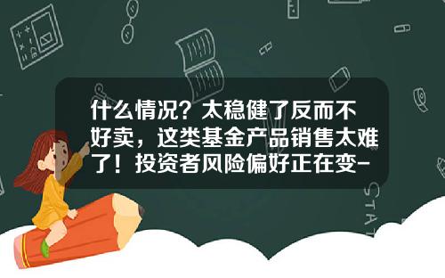 什么情况？太稳健了反而不好卖，这类基金产品销售太难了！投资者风险偏好正在变-基金差