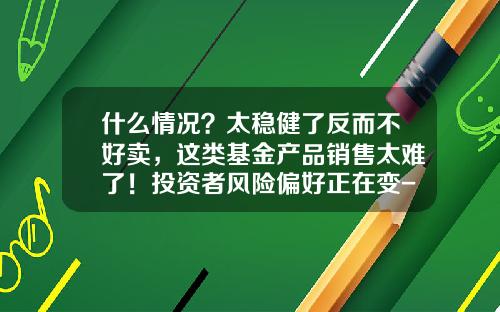 什么情况？太稳健了反而不好卖，这类基金产品销售太难了！投资者风险偏好正在变-基金行业风险