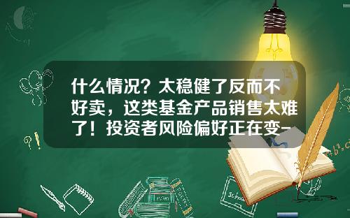 什么情况？太稳健了反而不好卖，这类基金产品销售太难了！投资者风险偏好正在变-网络基金销售