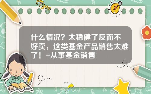 什么情况？太稳健了反而不好卖，这类基金产品销售太难了！-从事基金销售