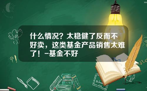 什么情况？太稳健了反而不好卖，这类基金产品销售太难了！-基金不好