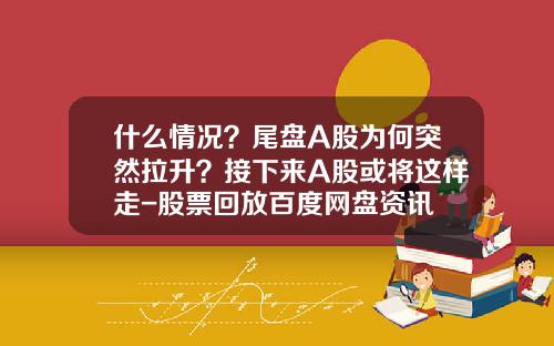 什么情况？尾盘A股为何突然拉升？接下来A股或将这样走-股票回放百度网盘资讯