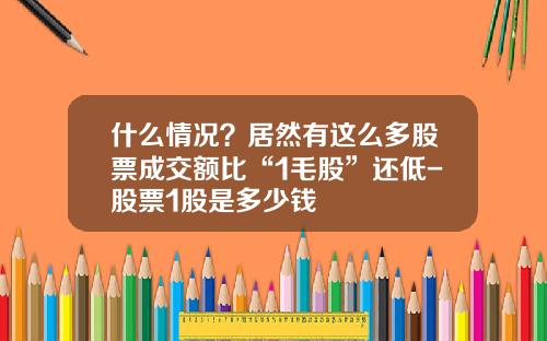 什么情况？居然有这么多股票成交额比“1毛股”还低-股票1股是多少钱