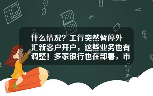什么情况？工行突然暂停外汇新客户开户，这些业务也有调整！多家银行也在部署，市场在担心什么？-最少多少钱工商银行原油交易