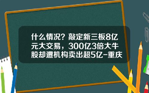 什么情况？敲定新三板8亿元大交易，300亿3倍大牛股却遭机构卖出超5亿-重庆华邦制药股份有限公司资产流动性分析