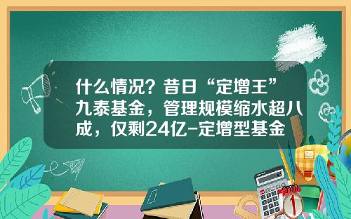 什么情况？昔日“定增王”九泰基金，管理规模缩水超八成，仅剩24亿-定增型基金