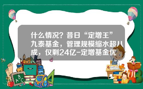 什么情况？昔日“定增王”九泰基金，管理规模缩水超八成，仅剩24亿-定增基金优势