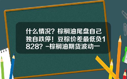 什么情况？棕榈油尾盘自己独自跌停！豆棕价差最低负1828？-棕榈油期货波动一个点多少钱